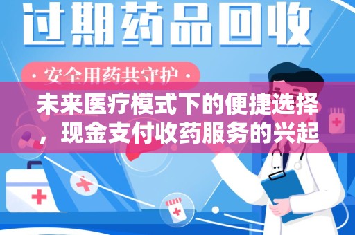 新乡未来医疗模式下的便捷选择，现金支付收药服务的兴起与影响
