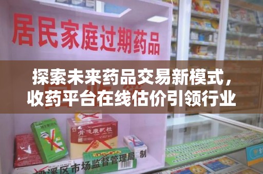 新乡探索未来药品交易新模式，收药平台在线估价引领行业变革