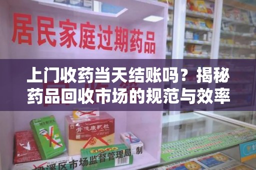 新乡上门收药当天结账吗？揭秘药品回收市场的规范与效率