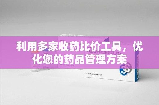 新乡利用多家收药比价工具，优化您的药品管理方案