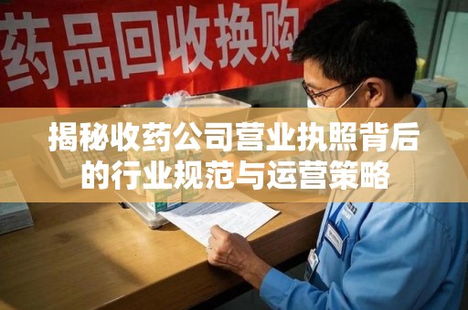 新乡揭秘收药公司营业执照背后的行业规范与运营策略