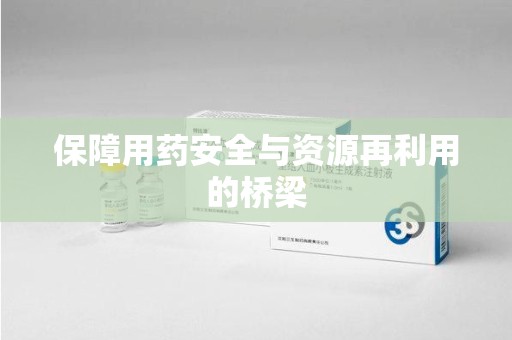 新乡保障用药安全与资源再利用的桥梁