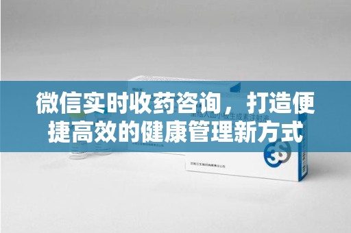 新乡微信实时收药咨询，打造便捷高效的健康管理新方式