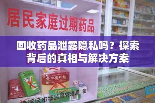 新乡回收药品泄露隐私吗？探索背后的真相与解决方案