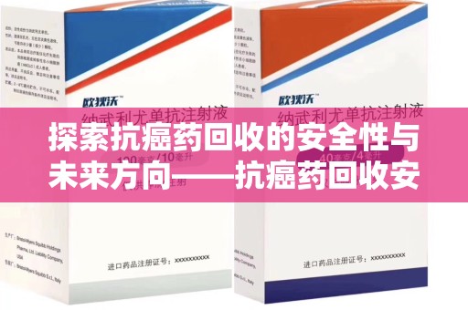 新乡探索抗癌药回收的安全性与未来方向——抗癌药回收安全吗