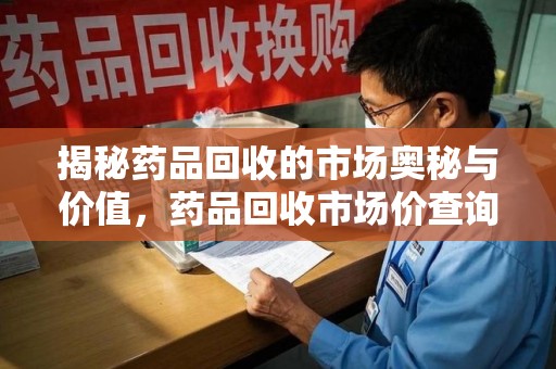 新乡揭秘药品回收的市场奥秘与价值，药品回收市场价查询的新趋势