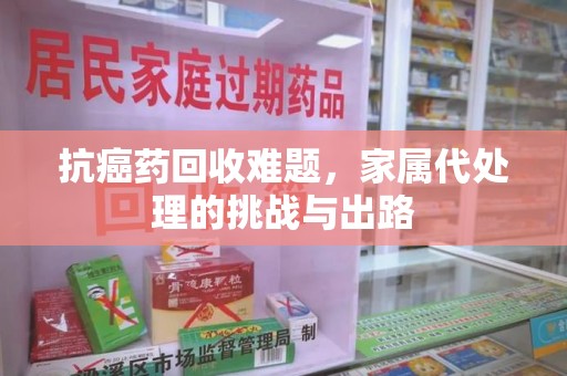 新乡抗癌药回收难题，家属代处理的挑战与出路