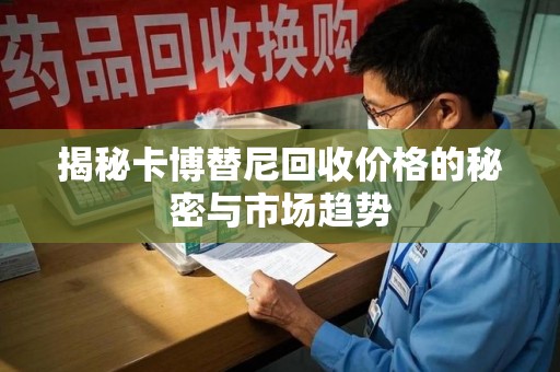 新乡揭秘卡博替尼回收价格的秘密与市场趋势