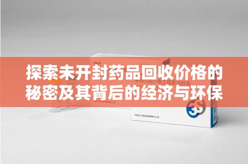 新乡探索未开封药品回收价格的秘密及其背后的经济与环保价值