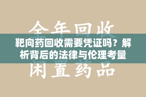 新乡靶向药回收需要凭证吗？解析背后的法律与伦理考量