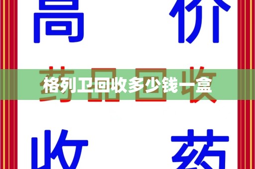 新乡格列卫回收多少钱一盒