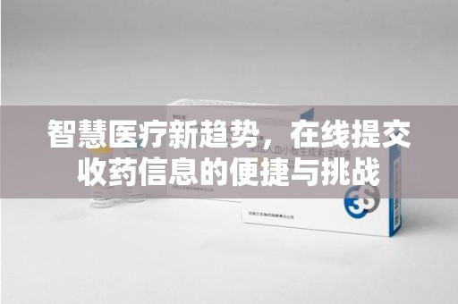 新乡智慧医疗新趋势，在线提交收药信息的便捷与挑战