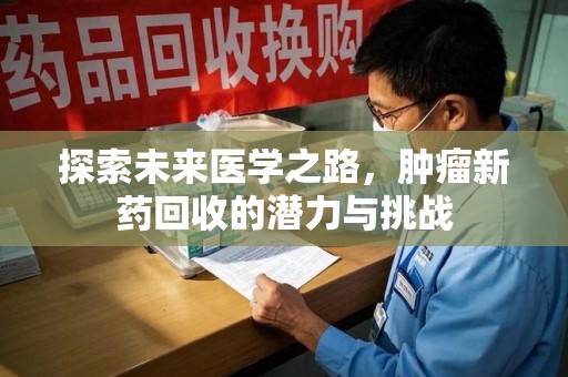 新乡探索未来医学之路，肿瘤新药回收的潜力与挑战