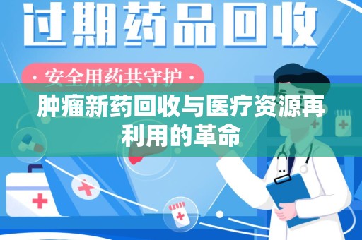 新乡肿瘤新药回收与医疗资源再利用的革命