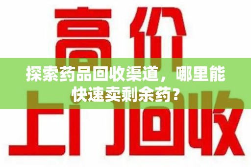 新乡探索药品回收渠道，哪里能快速卖剩余药？