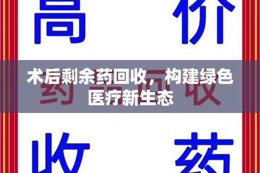 新乡术后剩余药回收，构建绿色医疗新生态