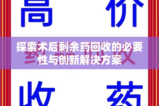 新乡探索术后剩余药回收的必要性与创新解决方案