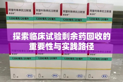 新乡探索临床试验剩余药回收的重要性与实践路径