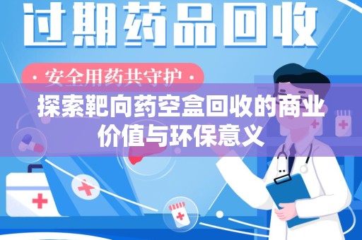 新乡探索靶向药空盒回收的商业价值与环保意义