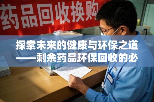新乡探索未来的健康与环保之道——剩余药品环保回收的必要性与实践
