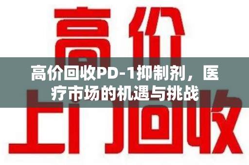 新乡高价回收PD-1抑制剂，医疗市场的机遇与挑战