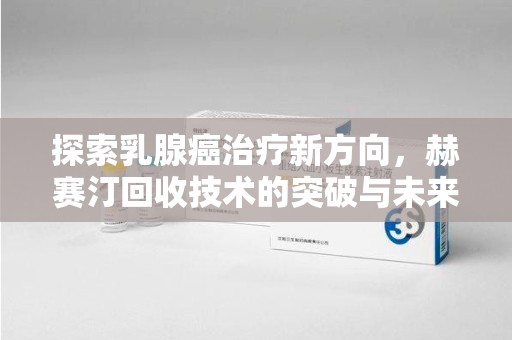 新乡探索乳腺癌治疗新方向，赫赛汀回收技术的突破与未来