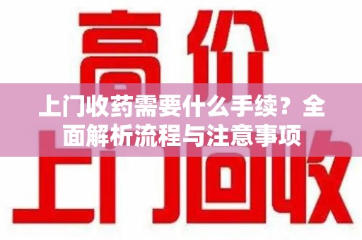 新乡上门收药需要什么手续？全面解析流程与注意事项
