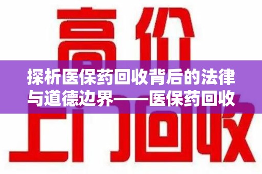 新乡探析医保药回收背后的法律与道德边界——医保药回收违法吗的深度思考