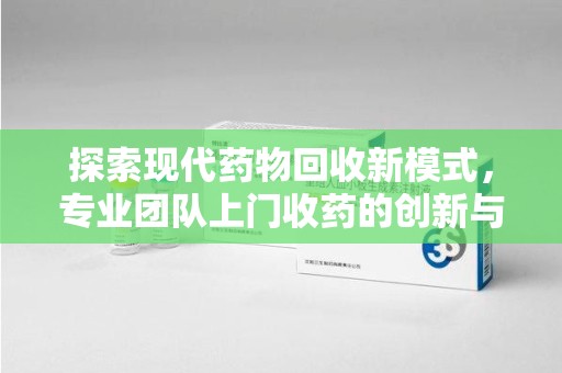 新乡探索现代药物回收新模式，专业团队上门收药的创新与意义