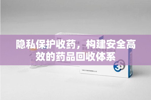 新乡隐私保护收药，构建安全高效的药品回收体系