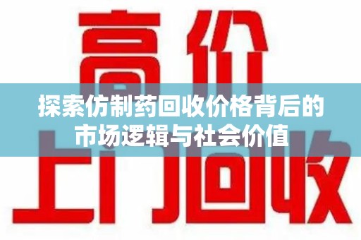 新乡探索仿制药回收价格背后的市场逻辑与社会价值
