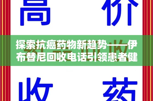 新乡探索抗癌药物新趋势——伊布替尼回收电话引领患者健康管理新篇章