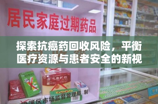 新乡探索抗癌药回收风险，平衡医疗资源与患者安全的新视角