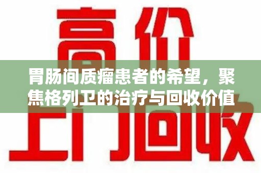 新乡胃肠间质瘤患者的希望，聚焦格列卫的治疗与回收价值