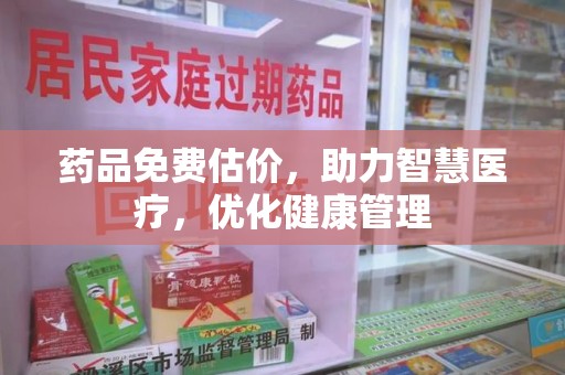 新乡药品免费估价，助力智慧医疗，优化健康管理
