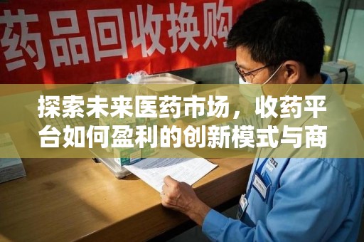 新乡探索未来医药市场，收药平台如何盈利的创新模式与商业前景