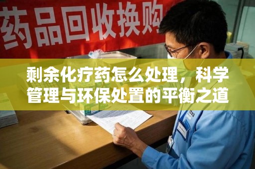 新乡剩余化疗药怎么处理，科学管理与环保处置的平衡之道