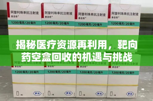 新乡揭秘医疗资源再利用，靶向药空盒回收的机遇与挑战