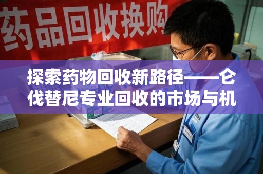 新乡探索药物回收新路径——仑伐替尼专业回收的市场与机遇