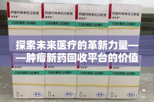 新乡探索未来医疗的革新力量——肿瘤新药回收平台的价值与前景