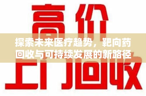 新乡探索未来医疗趋势，靶向药回收与可持续发展的新路径