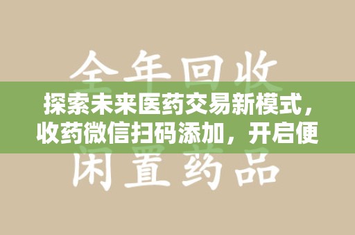 新乡探索未来医药交易新模式，收药微信扫码添加，开启便捷新体验