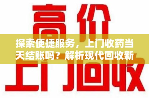 新乡探索便捷服务，上门收药当天结账吗？解析现代回收新模式