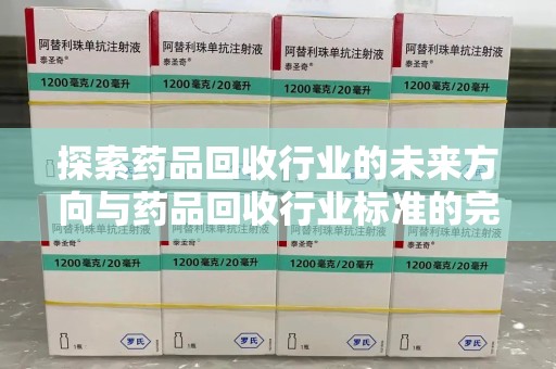 新乡探索药品回收行业的未来方向与药品回收行业标准的完善