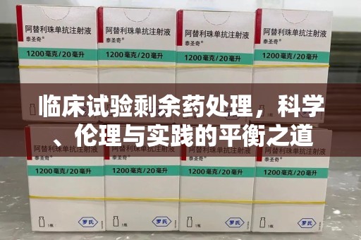 新乡临床试验剩余药处理，科学、伦理与实践的平衡之道