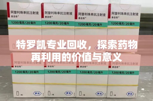 新乡特罗凯专业回收，探索药物再利用的价值与意义