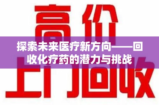 新乡探索未来医疗新方向——回收化疗药的潜力与挑战