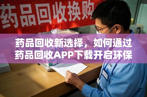 新乡药品回收新选择，如何通过药品回收APP下载开启环保生活