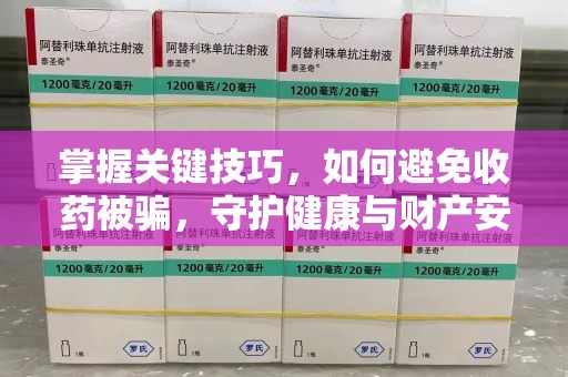 新乡掌握关键技巧，如何避免收药被骗，守护健康与财产安全