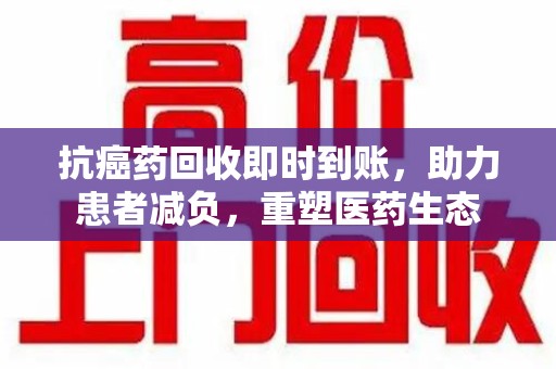 新乡抗癌药回收即时到账，助力患者减负，重塑医药生态